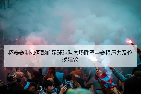 杯赛赛制如何影响足球球队客场胜率与赛程压力及轮换建议